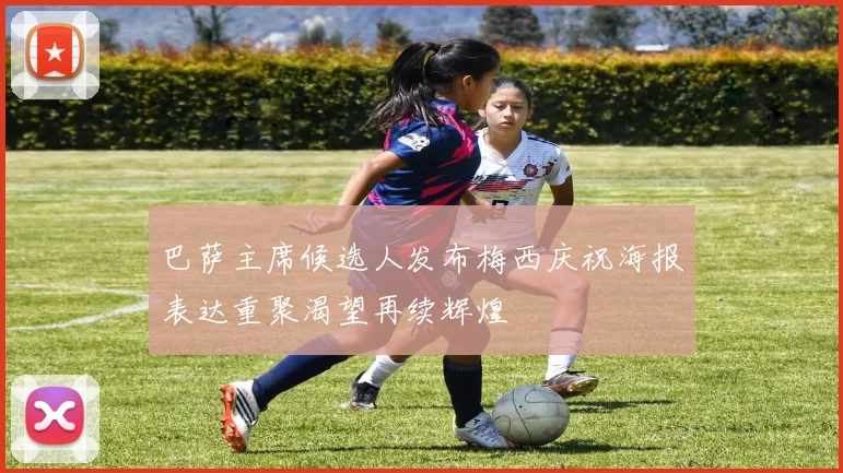 巴萨主席候选人发布梅西庆祝海报表达重聚渴望再续辉煌