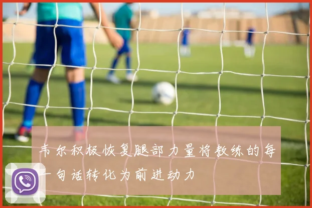 韦尔积极恢复腿部力量将教练的每一句话转化为前进动力