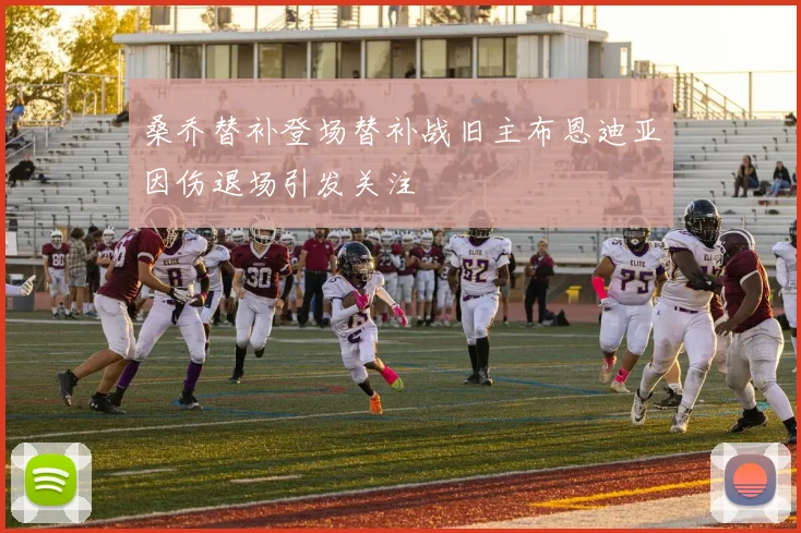 桑乔替补登场替补战旧主布恩迪亚因伤退场引发关注