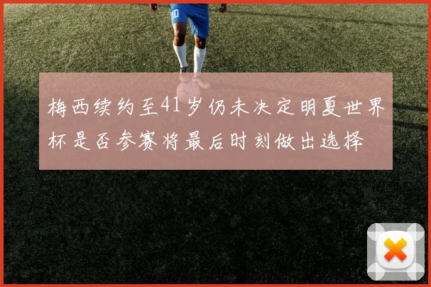 梅西续约至41岁仍未决定明夏世界杯是否参赛将最后时刻做出选择