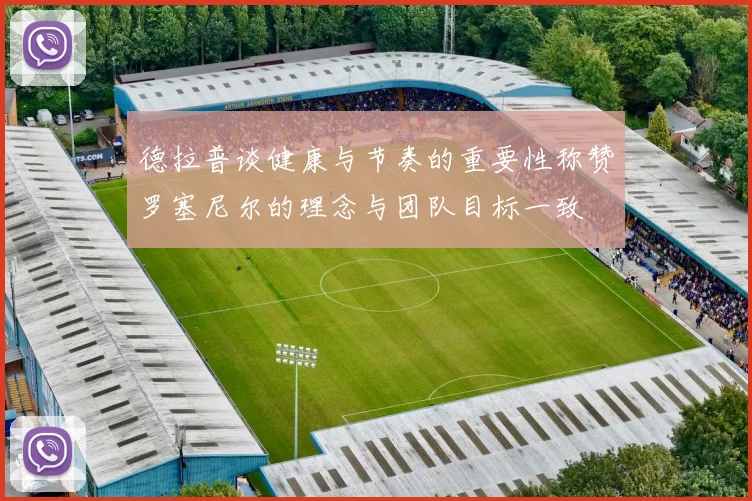 德拉普谈健康与节奏的重要性称赞罗塞尼尔的理念与团队目标一致