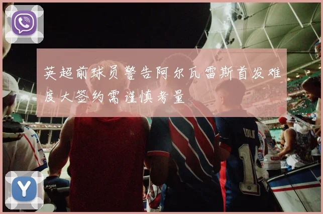 英超前球员警告阿尔瓦雷斯首发难度大签约需谨慎考量