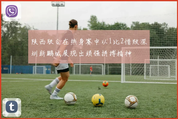 陕西联合在热身赛中以1比2惜败深圳新鹏城展现出顽强拼搏精神