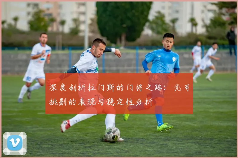 深度剖析拉门斯的门将之路：无可挑剔的表现与稳定性分析