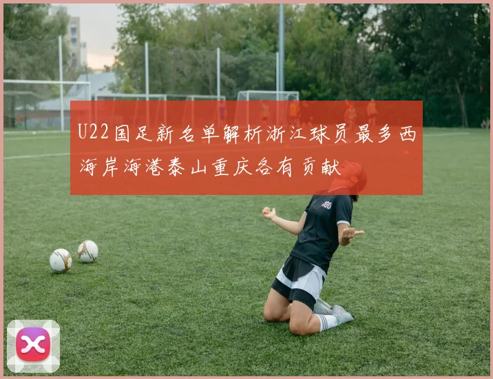 U22国足新名单解析浙江球员最多西海岸海港泰山重庆各有贡献