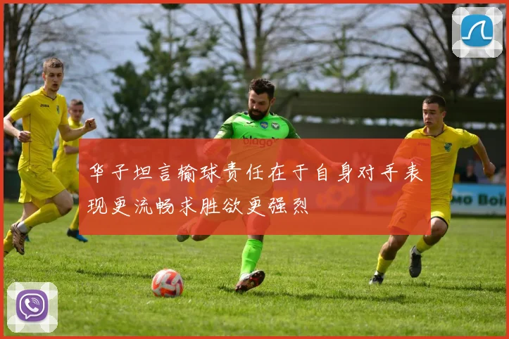 华子坦言输球责任在于自身对手表现更流畅求胜欲更强烈