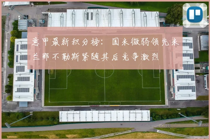 意甲最新积分榜：国米微弱领先米兰那不勒斯紧随其后竞争激烈