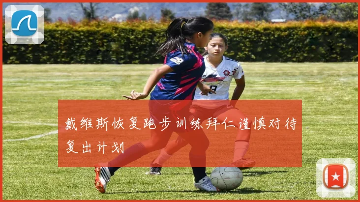 戴维斯恢复跑步训练拜仁谨慎对待复出计划