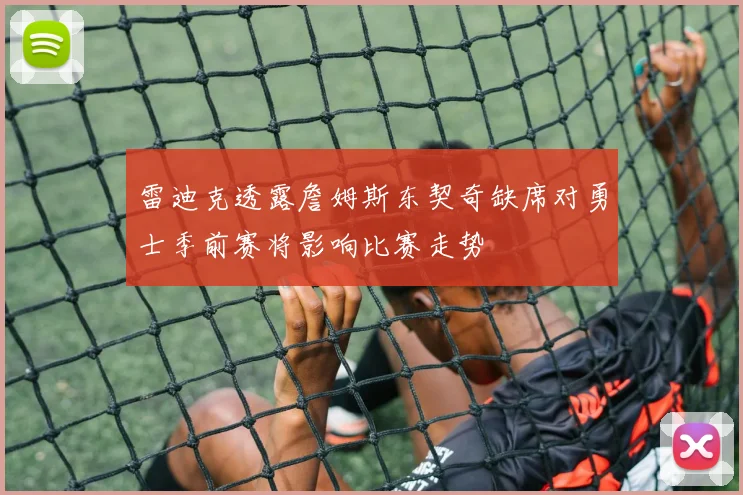 雷迪克透露詹姆斯东契奇缺席对勇士季前赛将影响比赛走势