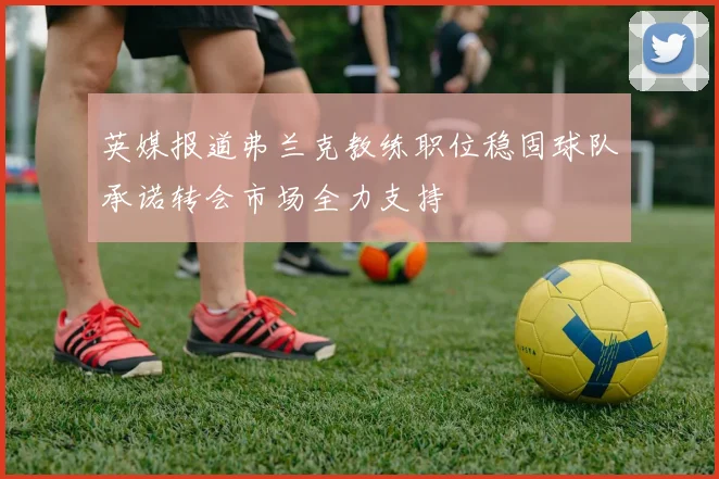 英媒报道弗兰克教练职位稳固球队承诺转会市场全力支持