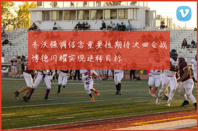 齐沃强调信念重要性期待次回合战博德闪耀实现逆转目标