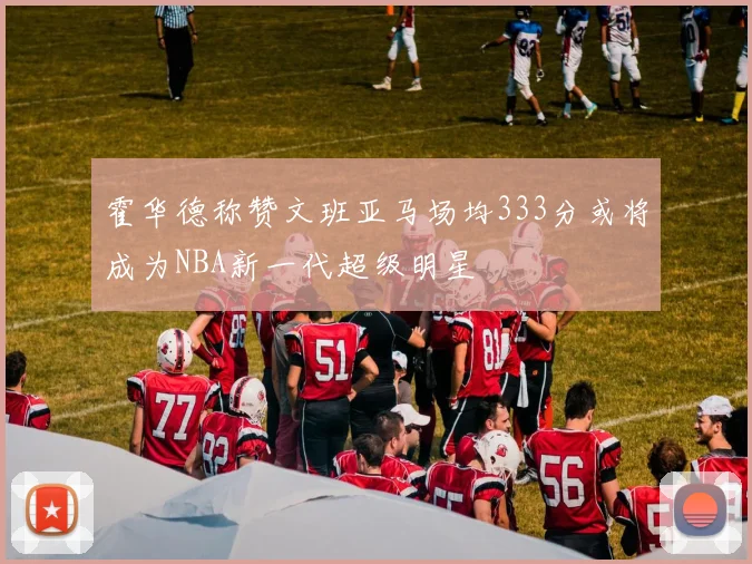 霍华德称赞文班亚马场均333分或将成为NBA新一代超级明星