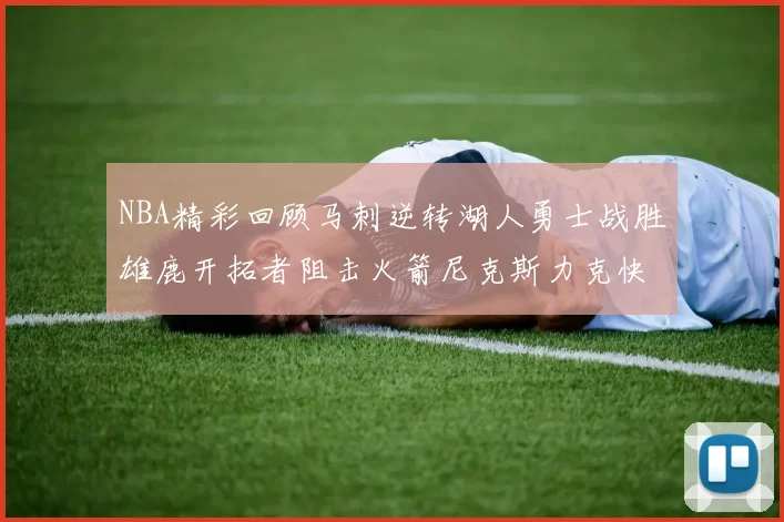 NBA精彩回顾马刺逆转湖人勇士战胜雄鹿开拓者阻击火箭尼克斯力克快船