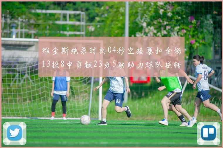 维金斯绝杀时刻04秒空接暴扣全场13投8中贡献23分5助助力球队逆转胜利