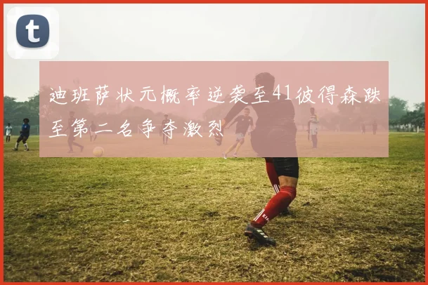 迪班萨状元概率逆袭至41彼得森跌至第二名争夺激烈