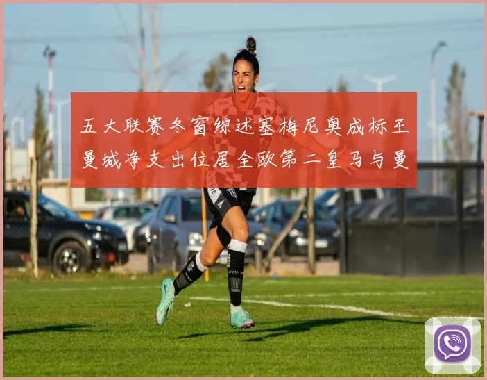 五大联赛冬窗综述塞梅尼奥成标王曼城净支出位居全欧第二皇马与曼联均未投入
