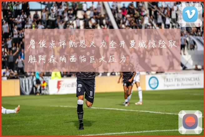詹俊点评凯恩火力全开曼城惊险取胜阿森纳面临巨大压力