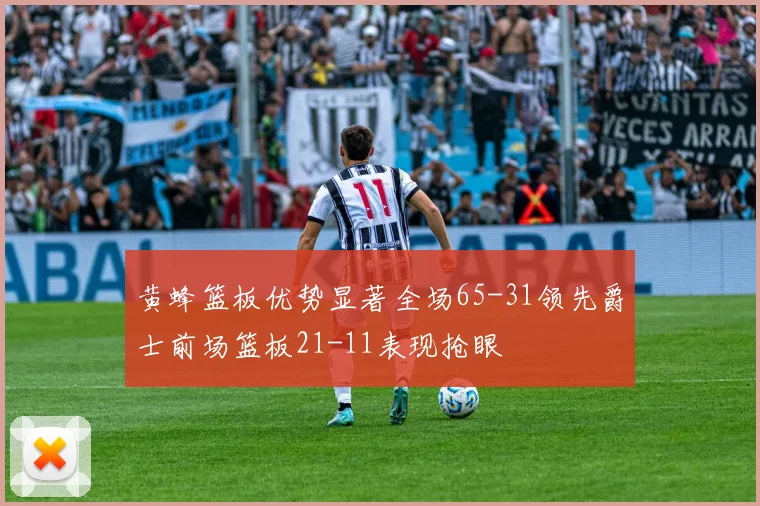 黄蜂篮板优势显著全场65-31领先爵士前场篮板21-11表现抢眼
