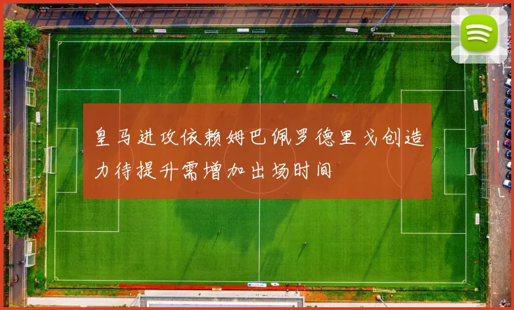 皇马进攻依赖姆巴佩罗德里戈创造力待提升需增加出场时间