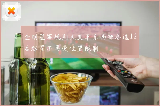 全明星赛规则大变革东西部各选12名球星不再受位置限制
