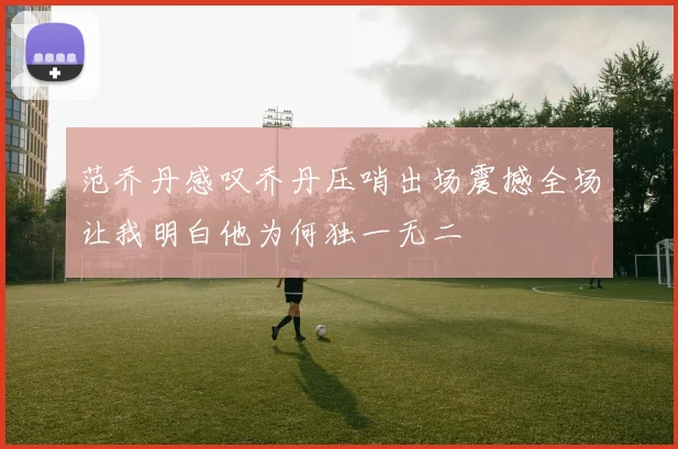 范乔丹感叹乔丹压哨出场震撼全场让我明白他为何独一无二