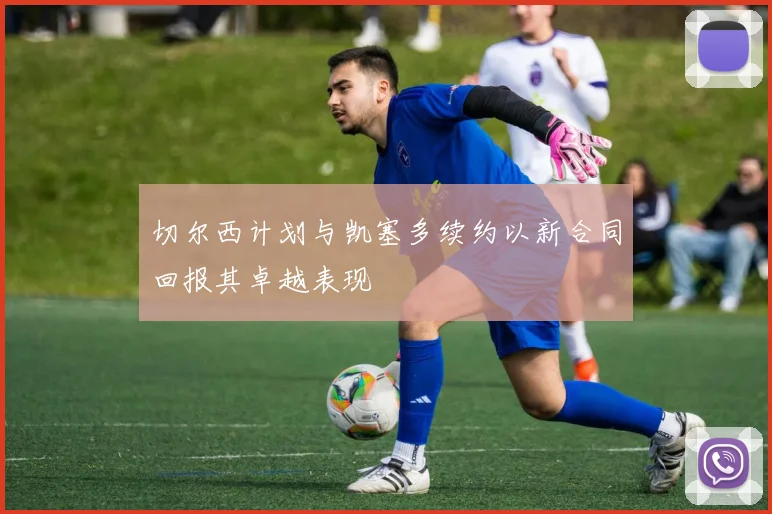 切尔西计划与凯塞多续约以新合同回报其卓越表现
