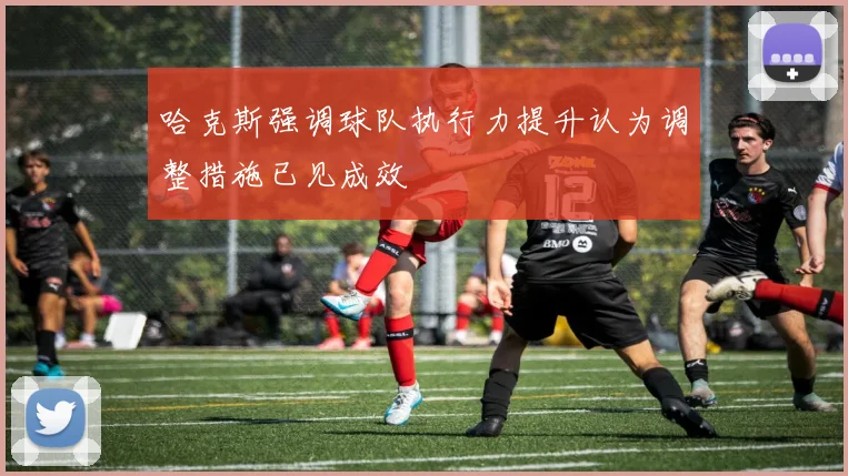 哈克斯强调球队执行力提升认为调整措施已见成效
