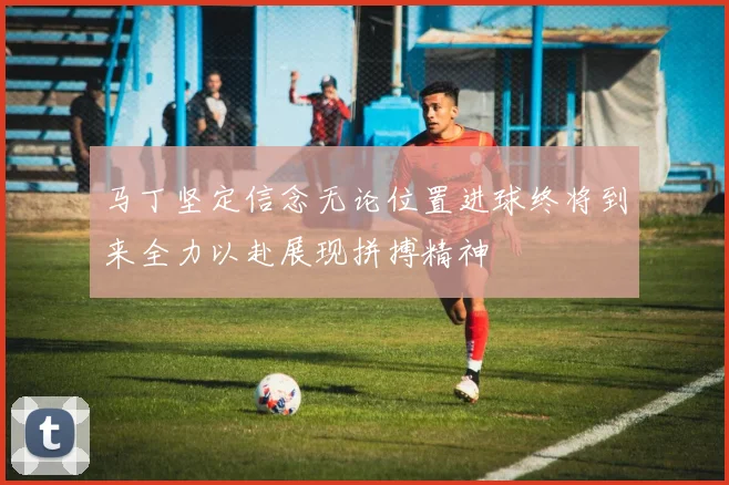 马丁坚定信念无论位置进球终将到来全力以赴展现拼搏精神