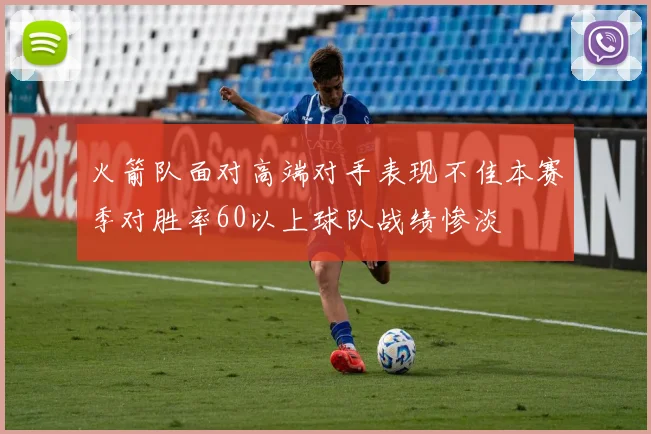 火箭队面对高端对手表现不佳本赛季对胜率60以上球队战绩惨淡