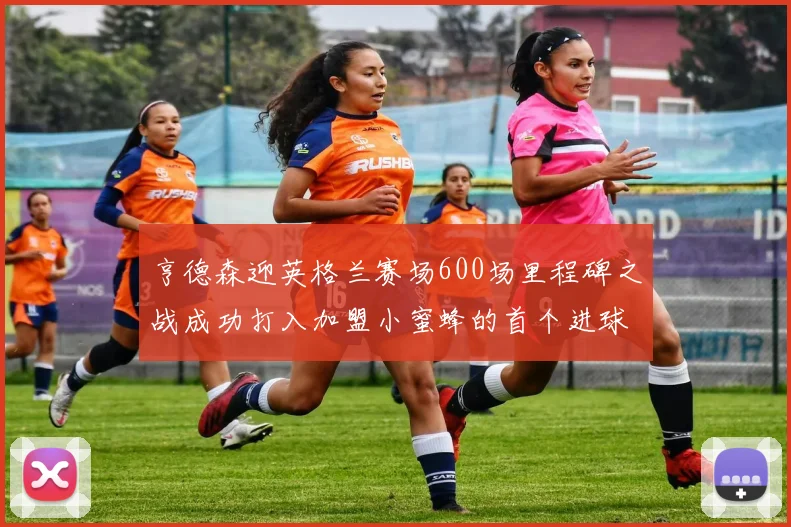 亨德森迎英格兰赛场600场里程碑之战成功打入加盟小蜜蜂的首个进球