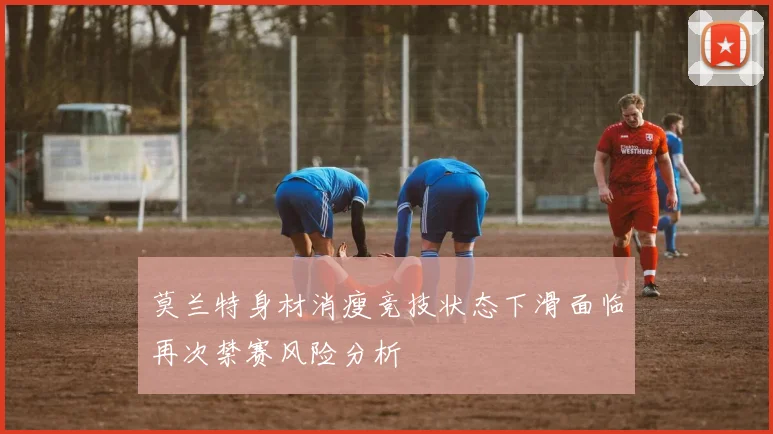 莫兰特身材消瘦竞技状态下滑面临再次禁赛风险分析