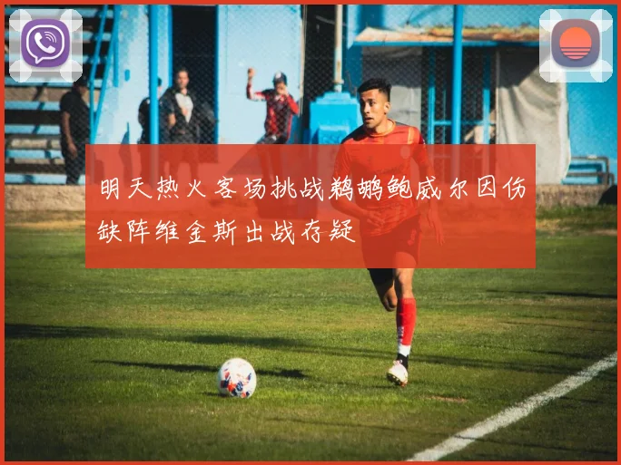 明天热火客场挑战鹈鹕鲍威尔因伤缺阵维金斯出战存疑