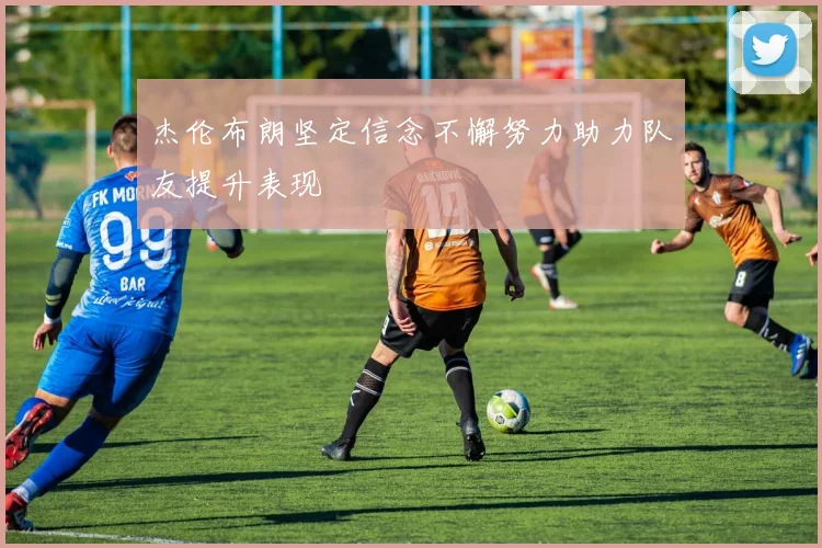 杰伦布朗坚定信念不懈努力助力队友提升表现