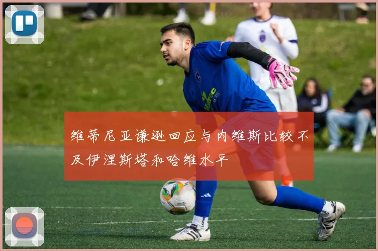 维蒂尼亚谦逊回应与内维斯比较不及伊涅斯塔和哈维水平