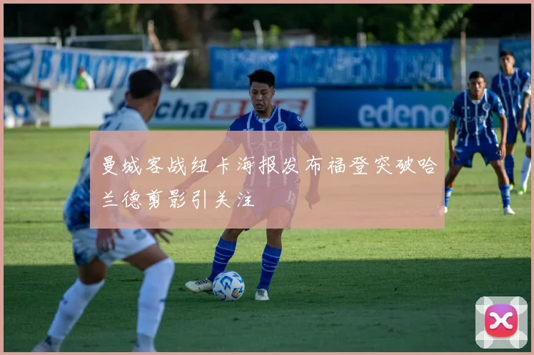 曼城客战纽卡海报发布福登突破哈兰德剪影引关注