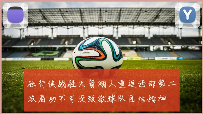 独行侠战胜火箭湖人重返西部第二浓眉功不可没致敬球队团结精神