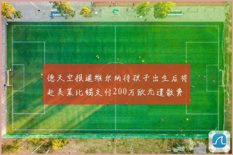 德天空报道维尔纳待孩子出生后将赴美莱比锡支付200万欧元遣散费
