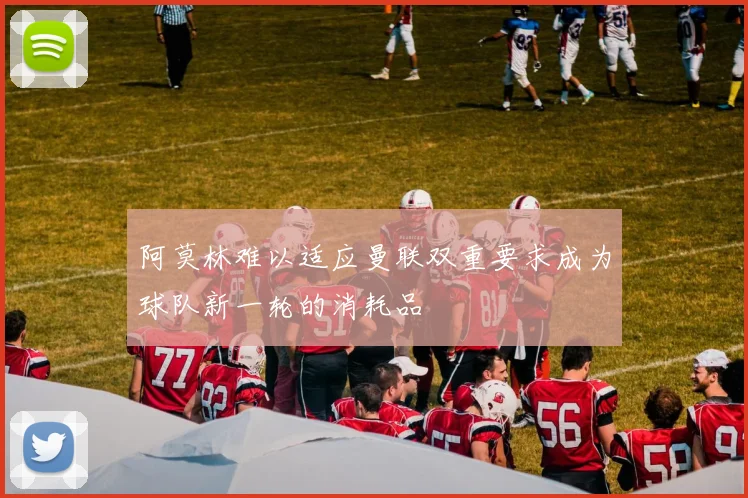 阿莫林难以适应曼联双重要求成为球队新一轮的消耗品
