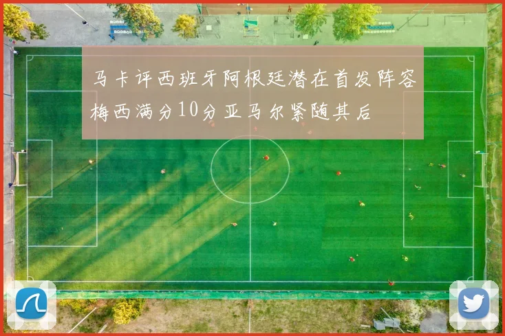 马卡评西班牙阿根廷潜在首发阵容梅西满分10分亚马尔紧随其后