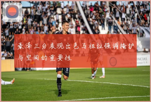 豪泽三分表现出色马祖拉强调掩护与空间的重要性