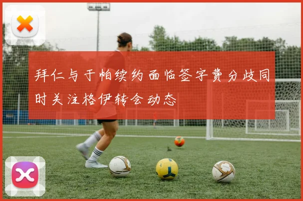 拜仁与于帕续约面临签字费分歧同时关注格伊转会动态