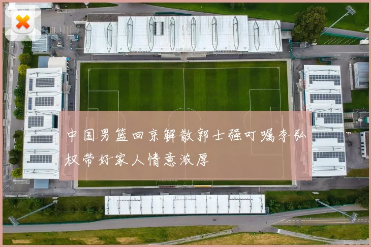 中国男篮回京解散郭士强叮嘱李弘权带好家人情意浓厚