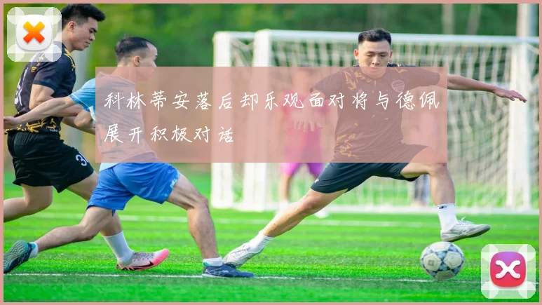 科林蒂安落后却乐观面对将与德佩展开积极对话