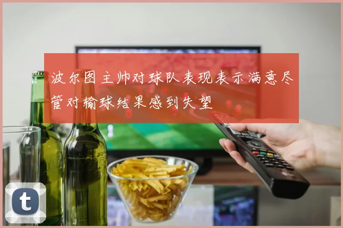 波尔图主帅对球队表现表示满意尽管对输球结果感到失望