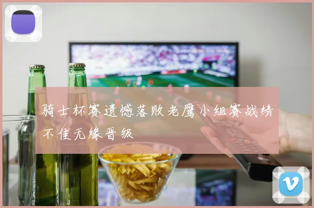 骑士杯赛遗憾落败老鹰小组赛战绩不佳无缘晋级