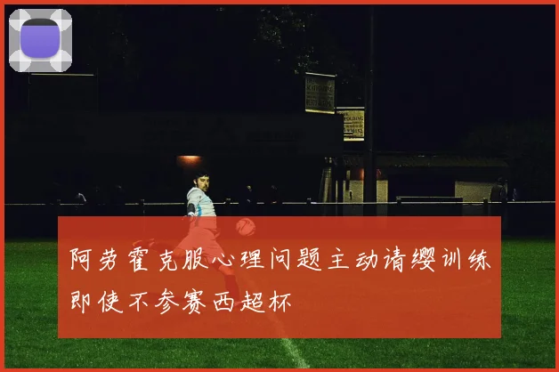 阿劳霍克服心理问题主动请缨训练即使不参赛西超杯