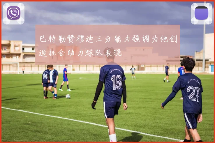 巴特勒赞穆迪三分能力强调为他创造机会助力球队表现