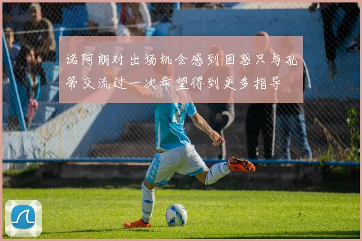 诺阿朗对出场机会感到困惑只与孔蒂交流过一次希望得到更多指导