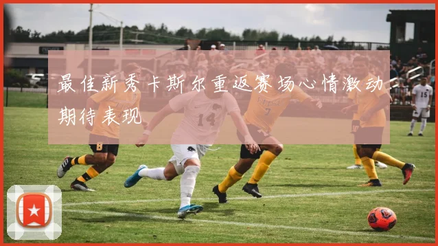 最佳新秀卡斯尔重返赛场心情激动期待表现