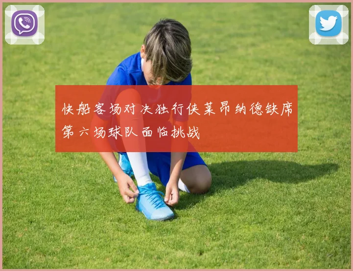 快船客场对决独行侠莱昂纳德缺席第六场球队面临挑战